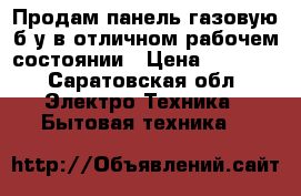 Продам панель газовую б/у в отличном рабочем состоянии › Цена ­ 7 000 - Саратовская обл. Электро-Техника » Бытовая техника   